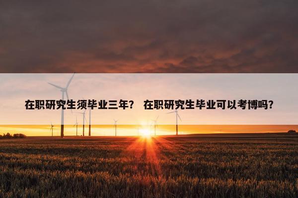 在职研究生须毕业三年？ 在职研究生毕业可以考博吗？