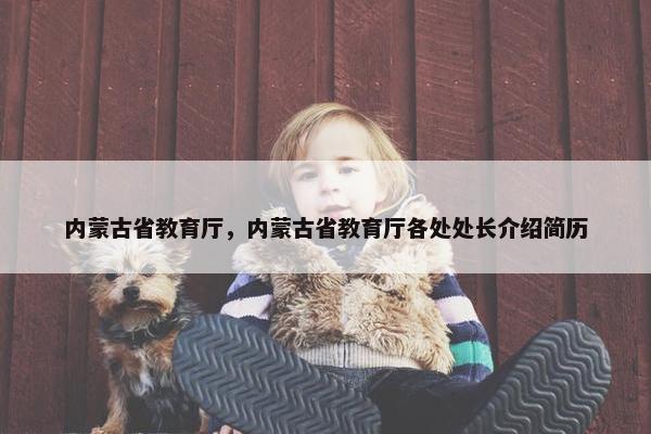 内蒙古省教育厅，内蒙古省教育厅各处处长介绍简历
