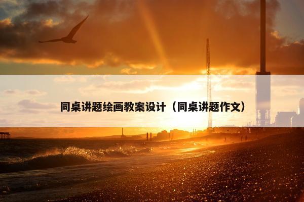 同桌讲题绘画教案设计（同桌讲题作文）