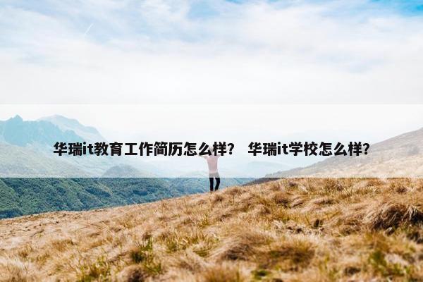 华瑞it教育工作简历怎么样？ 华瑞it学校怎么样？