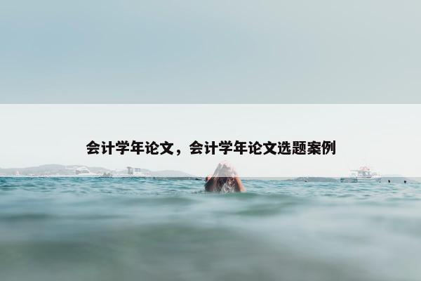 会计学年论文，会计学年论文选题案例