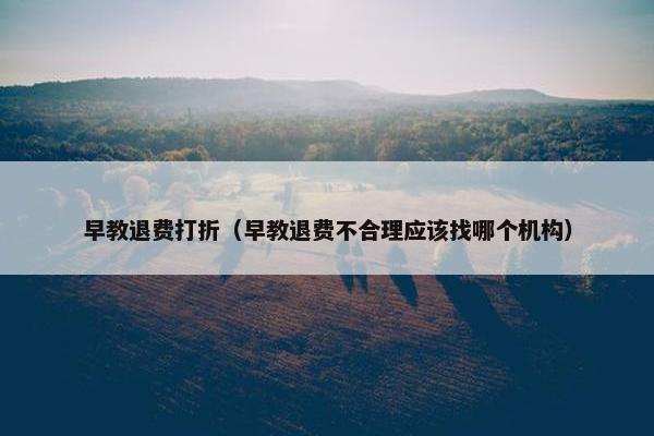 早教退费打折（早教退费不合理应该找哪个机构）