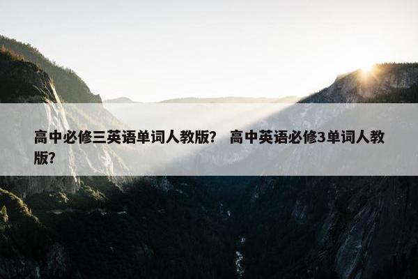 高中必修三英语单词人教版？ 高中英语必修3单词人教版？