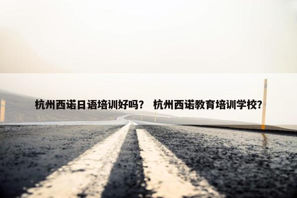 杭州西诺日语培训好吗？ 杭州西诺教育培训学校？