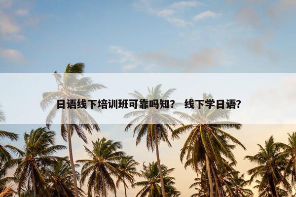 日语线下培训班可靠吗知？ 线下学日语？