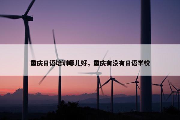 重庆日语培训哪儿好，重庆有没有日语学校