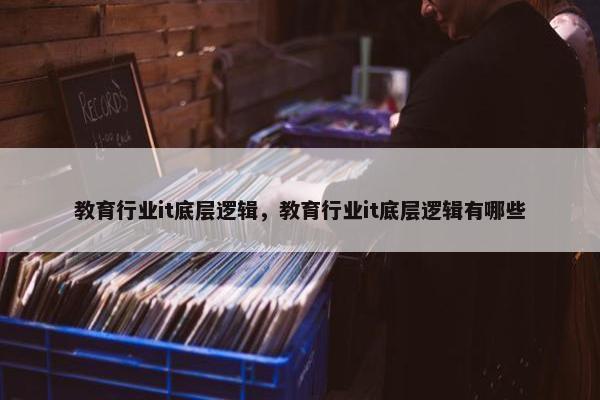教育行业it底层逻辑，教育行业it底层逻辑有哪些