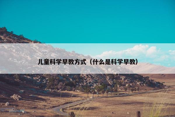 儿童科学早教方式（什么是科学早教）