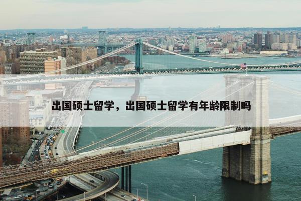 出国硕士留学，出国硕士留学有年龄限制吗