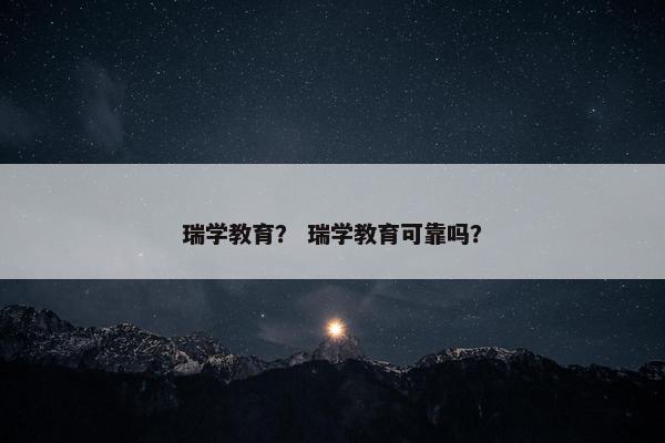 瑞学教育？ 瑞学教育可靠吗？