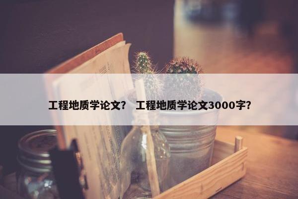 工程地质学论文？ 工程地质学论文3000字？