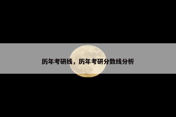 历年考研线，历年考研分数线分析