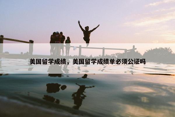 美国留学成绩，美国留学成绩单必须公证吗