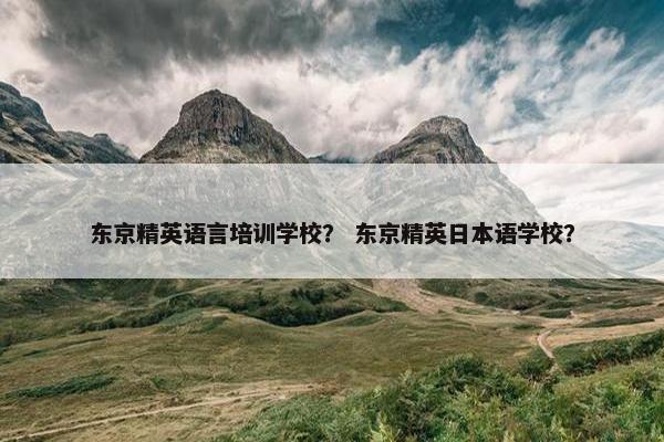 东京精英语言培训学校？ 东京精英日本语学校？