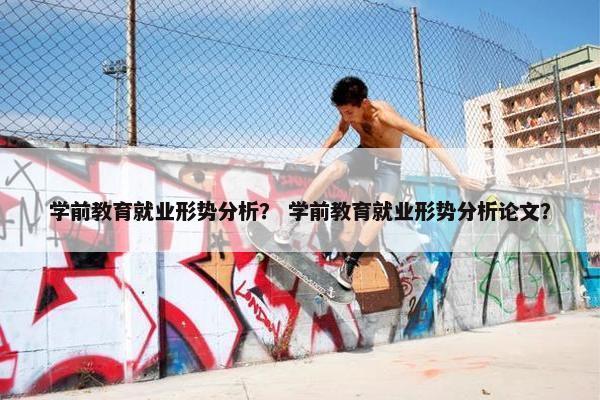 学前教育就业形势分析？ 学前教育就业形势分析论文？
