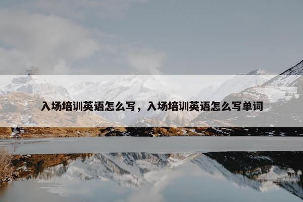入场培训英语怎么写，入场培训英语怎么写单词