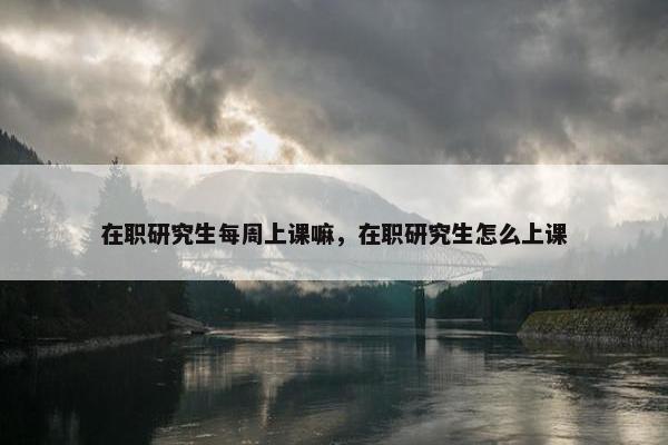 在职研究生每周上课嘛，在职研究生怎么上课