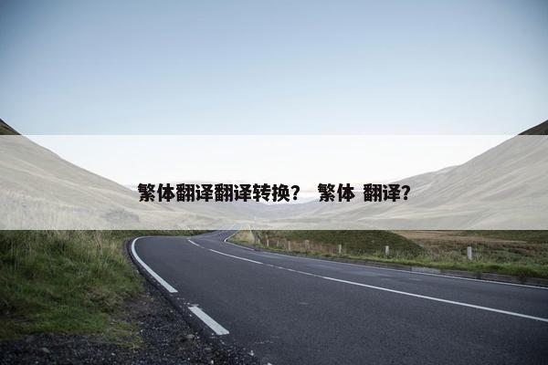 繁体翻译翻译转换？ 繁体 翻译？