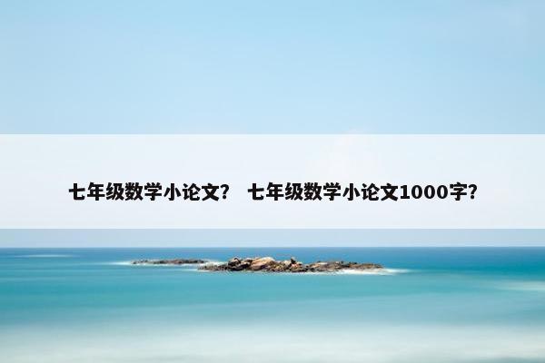 七年级数学小论文？ 七年级数学小论文1000字？