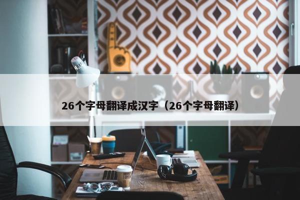 26个字母翻译成汉字（26个字母翻译）