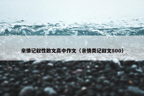 亲情记叙性散文高中作文（亲情类记叙文800）