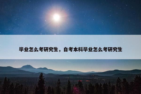 毕业怎么考研究生，自考本科毕业怎么考研究生