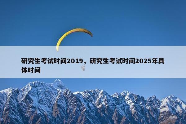 研究生考试时间2019，研究生考试时间2025年具体时间