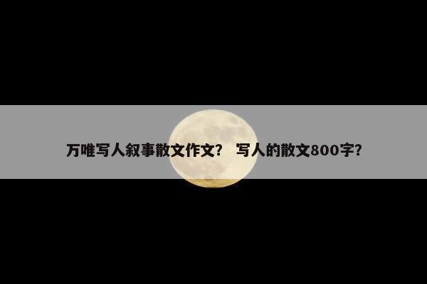 万唯写人叙事散文作文？ 写人的散文800字？