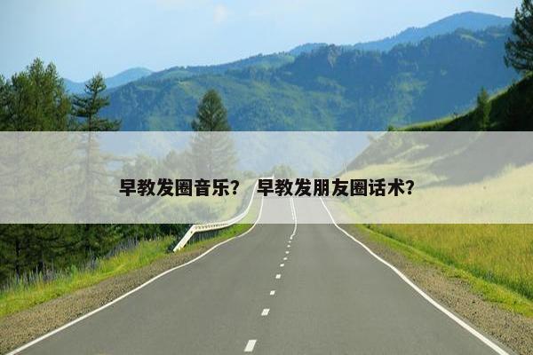 早教发圈音乐？ 早教发朋友圈话术？