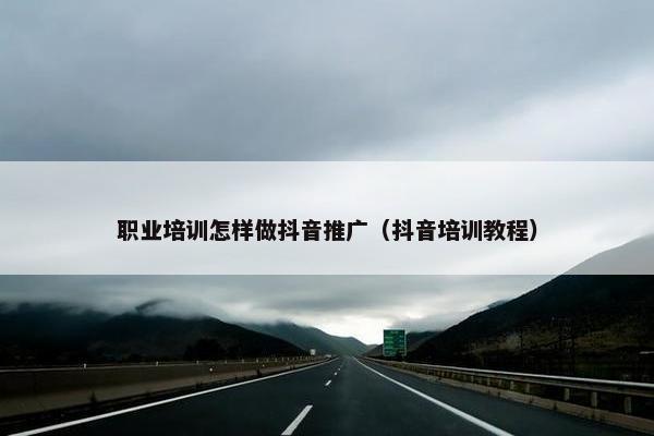 职业培训怎样做抖音推广（抖音培训教程）
