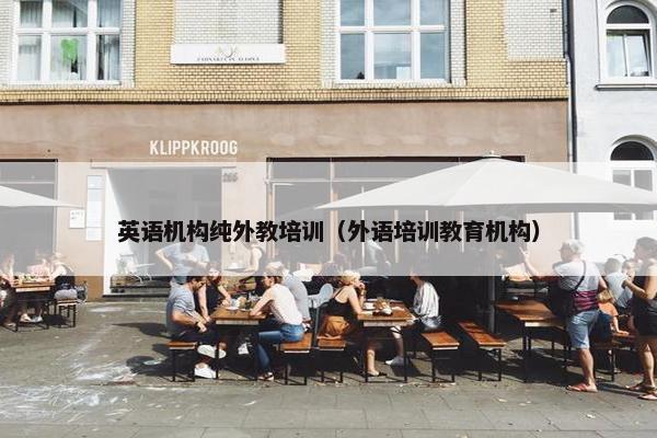英语机构纯外教培训（外语培训教育机构）