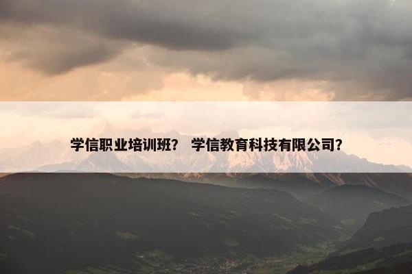 学信职业培训班？ 学信教育科技有限公司？