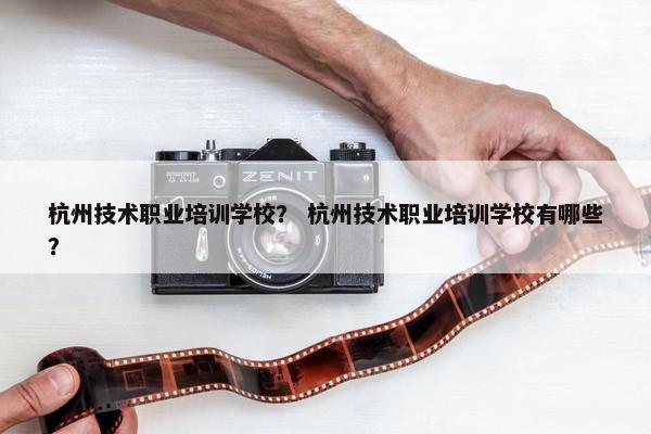 杭州技术职业培训学校？ 杭州技术职业培训学校有哪些？