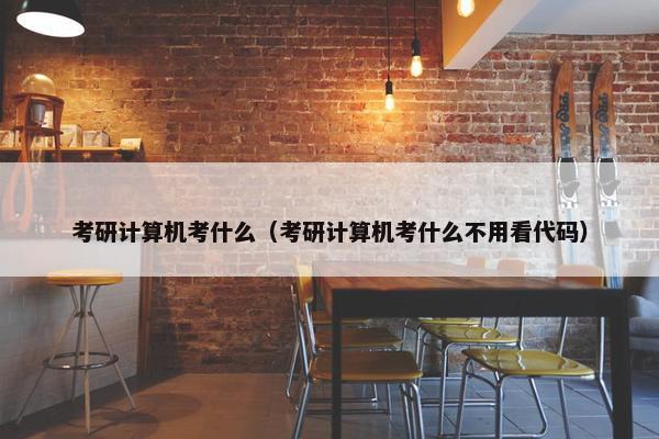 考研计算机考什么（考研计算机考什么不用看代码）