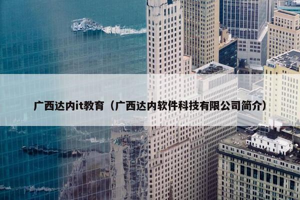 广西达内it教育（广西达内软件科技有限公司简介）