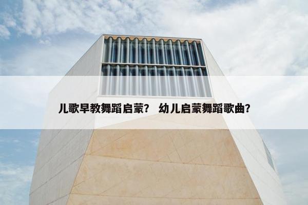 儿歌早教舞蹈启蒙？ 幼儿启蒙舞蹈歌曲？