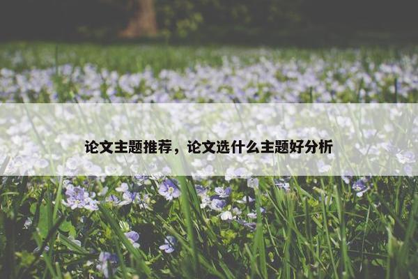 论文主题推荐，论文选什么主题好分析
