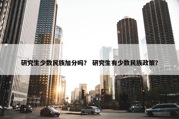 研究生少数民族加分吗？ 研究生有少数民族政策？