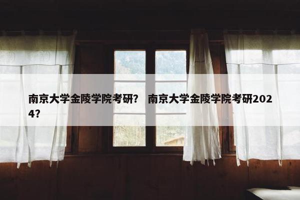 南京大学金陵学院考研？ 南京大学金陵学院考研2024？