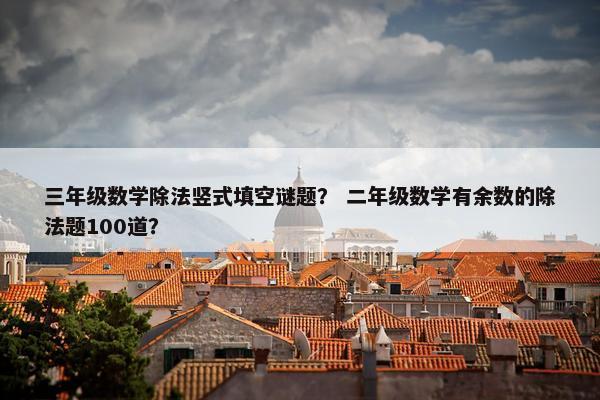三年级数学除法竖式填空谜题？ 二年级数学有余数的除法题100道？