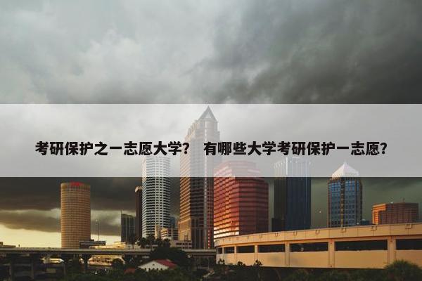 考研保护之一志愿大学？ 有哪些大学考研保护一志愿？