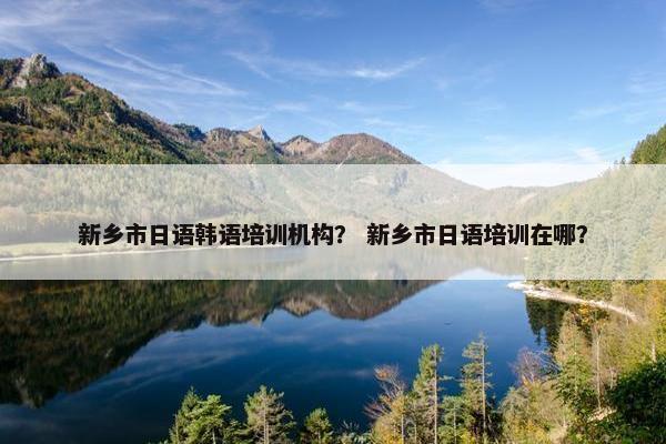 新乡市日语韩语培训机构？ 新乡市日语培训在哪？