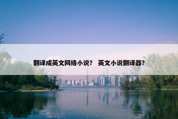 翻译成英文网络小说？ 英文小说翻译器？