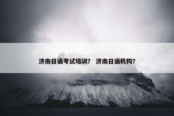 济南日语考试培训？ 济南日语机构？