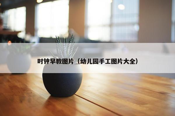 时钟早教图片（幼儿园手工图片大全）