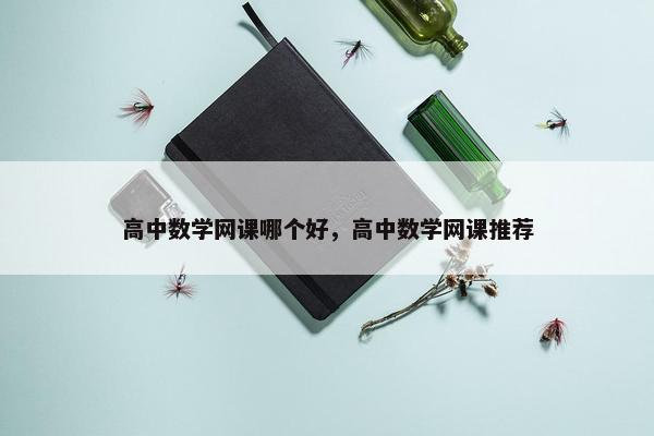 高中数学网课哪个好，高中数学网课推荐
