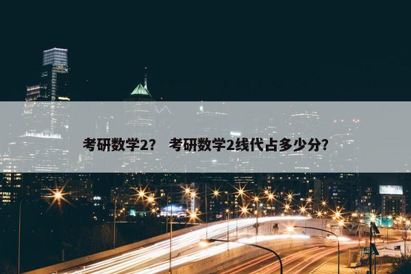 考研数学2？ 考研数学2线代占多少分？