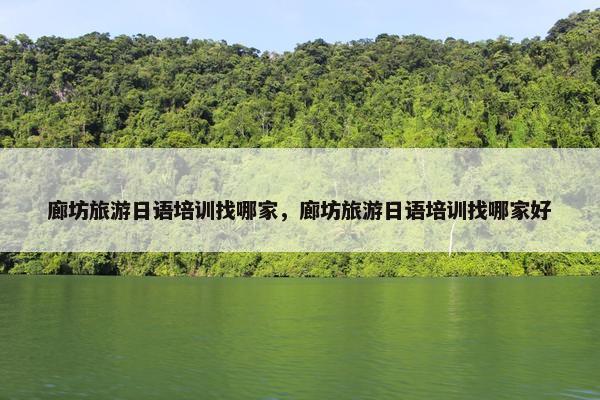 廊坊旅游日语培训找哪家，廊坊旅游日语培训找哪家好