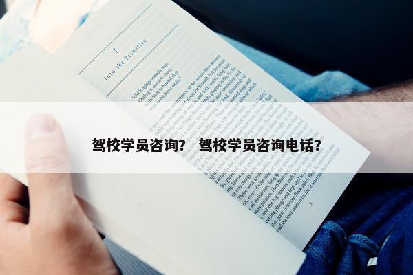 驾校学员咨询？ 驾校学员咨询电话？