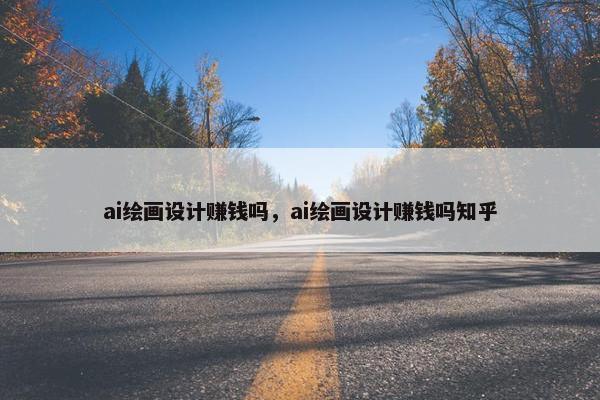 ai绘画设计赚钱吗，ai绘画设计赚钱吗知乎
